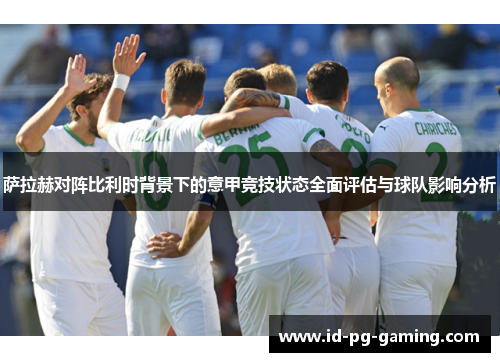 萨拉赫对阵比利时背景下的意甲竞技状态全面评估与球队影响分析 萨拉赫对阵比利时背景下的意甲竞技状态全面评估与球队影响分析