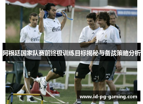 阿根廷国家队赛前终极训练目标揭秘与备战策略分析 阿根廷国家队赛前终极训练目标揭秘与备战策略分析