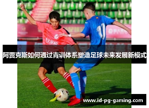 阿贾克斯如何通过青训体系塑造足球未来发展新模式 阿贾克斯如何通过青训体系塑造足球未来发展新模式