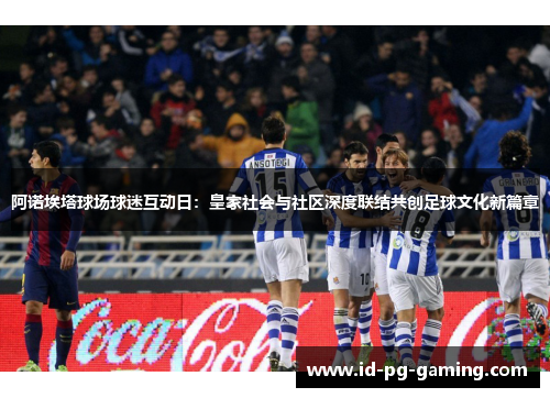 阿诺埃塔球场球迷互动日:皇家社会与社区深度联结共创足球文化新篇章 阿诺埃塔球场球迷互动日:皇家社会与社区深度联结共创足球文化新篇章