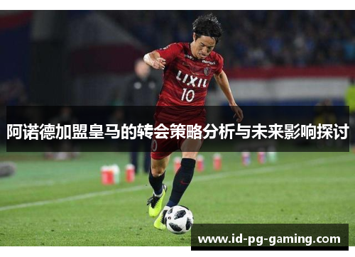 阿诺德加盟皇马的转会策略分析与未来影响探讨 阿诺德加盟皇马的转会策略分析与未来影响探讨