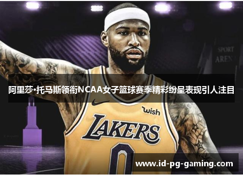 阿里莎·托马斯领衔NCAA女子篮球赛季精彩纷呈表现引人注目