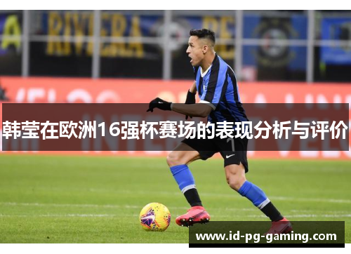 韩莹在欧洲16强杯赛场的表现分析与评价 韩莹在欧洲16强杯赛场的表现分析与评价