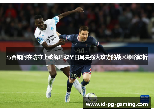 马赛如何在防守上破解巴黎圣日耳曼强大攻势的战术策略解析