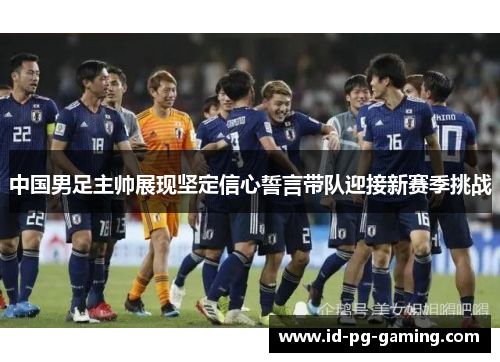 中国男足主帅展现坚定信心誓言带队迎接新赛季挑战