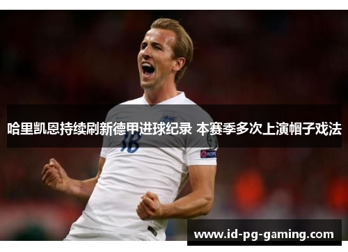 哈里凯恩持续刷新德甲进球纪录 本赛季多次上演帽子戏法 哈里凯恩持续刷新德甲进球纪录 本赛季多次上演帽子戏法